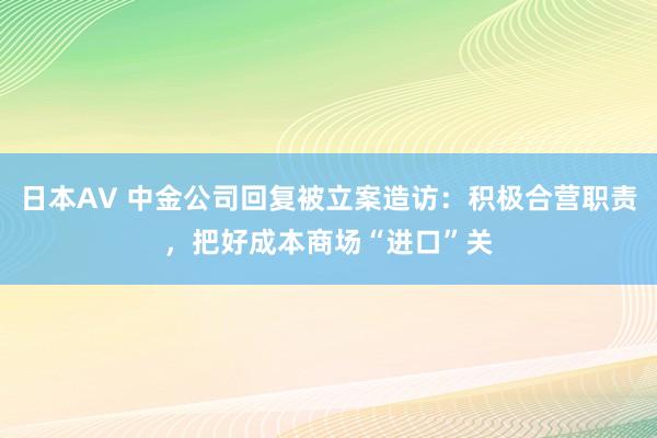 日本AV 中金公司回复被立案造访：积极合营职责，把好成本商场“进口”关