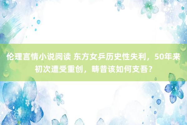 伦理言情小说阅读 东方女乒历史性失利，50年来初次遭受重创，畴昔该如何支吾？