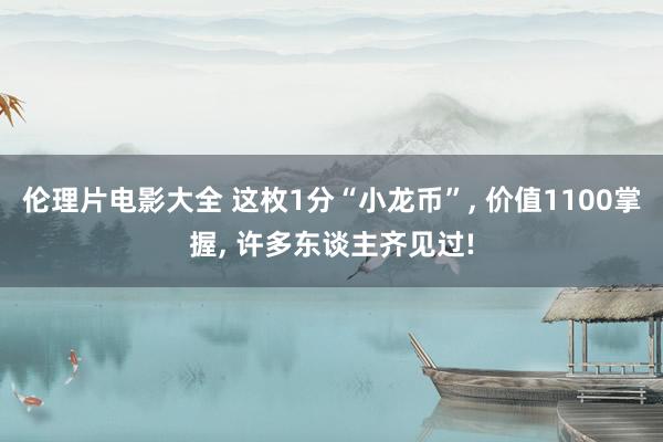 伦理片电影大全 这枚1分“小龙币”， 价值1100掌握， 许多东谈主齐见过!