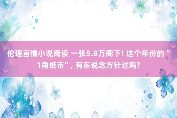 伦理言情小说阅读 一张5.8万阁下! 这个年份的“1角纸币”， 有东说念方针过吗?