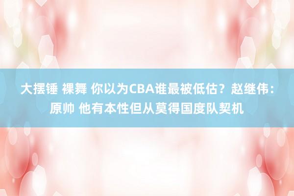 大摆锤 裸舞 你以为CBA谁最被低估？赵继伟：原帅 他有本性但从莫得国度队契机