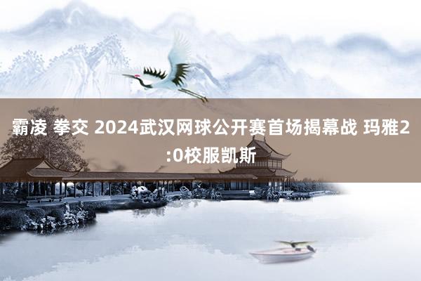 霸凌 拳交 2024武汉网球公开赛首场揭幕战 玛雅2:0校服凯斯