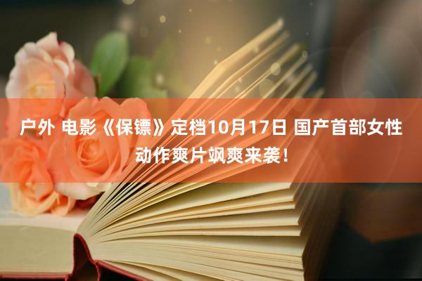 户外 电影《保镖》定档10月17日 国产首部女性动作爽片飒爽来袭！