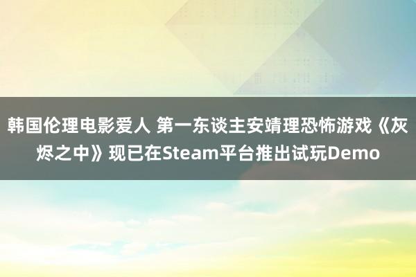 韩国伦理电影爱人 第一东谈主安靖理恐怖游戏《灰烬之中》现已在Steam平台推出试玩Demo