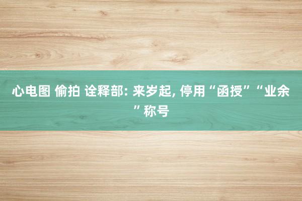 心电图 偷拍 诠释部: 来岁起， 停用“函授”“业余”称号