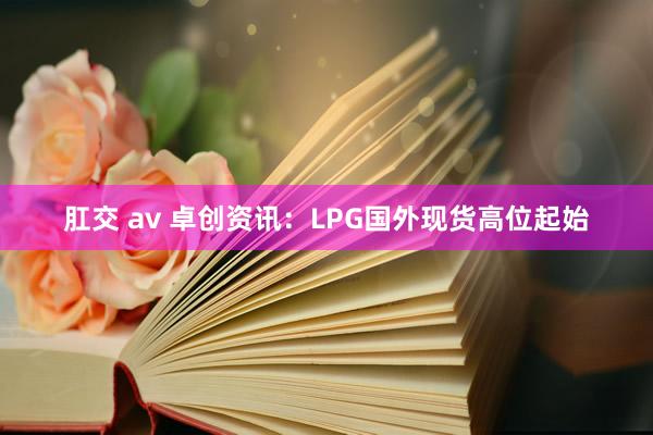 肛交 av 卓创资讯：LPG国外现货高位起始