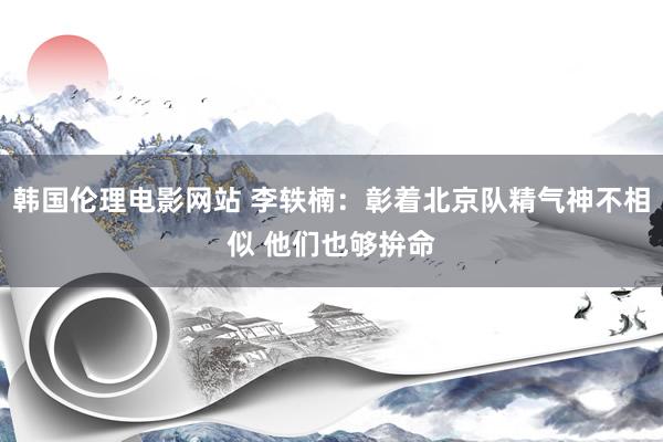 韩国伦理电影网站 李轶楠：彰着北京队精气神不相似 他们也够拚命