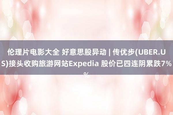 伦理片电影大全 好意思股异动 | 传优步(UBER.US)接头收购旅游网站Expedia 股价已四连阴累跌7%