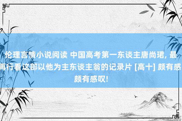 伦理言情小说阅读 中国高考第一东谈主唐尚珺， 最近再行看这部以他为主东谈主翁的记录片 [高十] 颇有感叹!