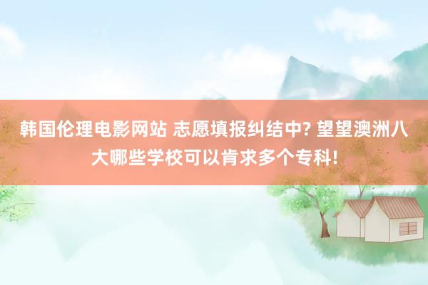 韩国伦理电影网站 志愿填报纠结中? 望望澳洲八大哪些学校可以肯求多个专科!