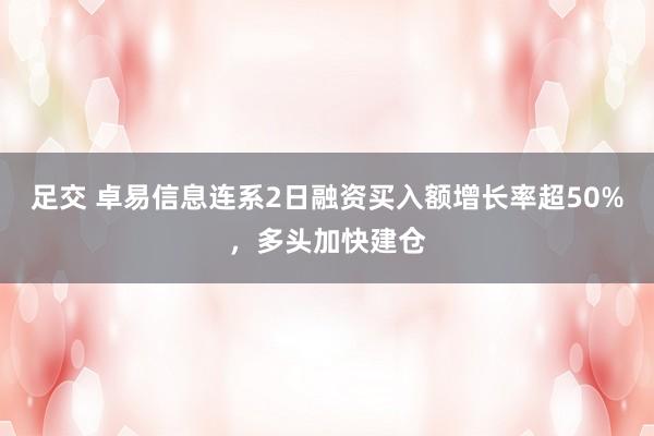 足交 卓易信息连系2日融资买入额增长率超50%，多头加快建仓