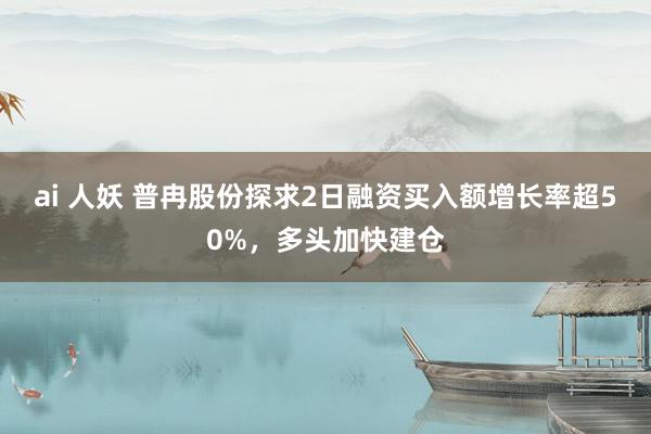 ai 人妖 普冉股份探求2日融资买入额增长率超50%，多头加快建仓