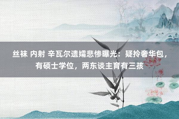 丝袜 内射 辛瓦尔遗孀悲惨曝光：疑拎奢华包，有硕士学位，两东谈主育有三孩