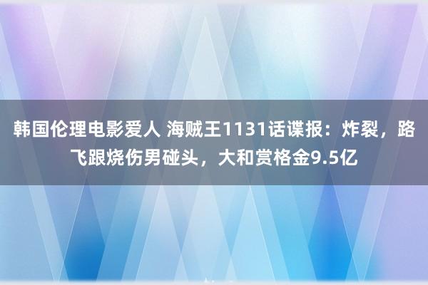 韩国伦理电影爱人 海贼王1131话谍报：炸裂，路飞跟烧伤男碰头，大和赏格金9.5亿