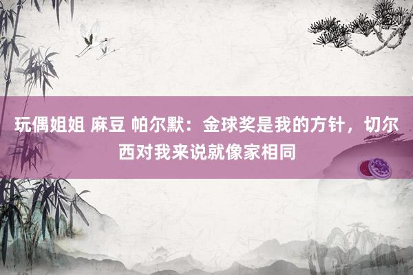 玩偶姐姐 麻豆 帕尔默：金球奖是我的方针，切尔西对我来说就像家相同