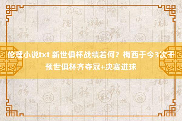 伦理小说txt 新世俱杯战绩若何？梅西于今3次干预世俱杯齐夺冠+决赛进球