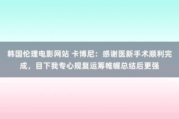 韩国伦理电影网站 卡博尼：感谢医新手术顺利完成，目下我专心规复运筹帷幄总结后更强