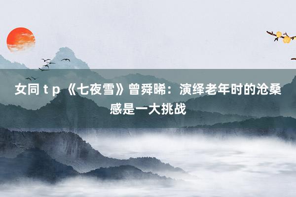 女同 t p 《七夜雪》曾舜晞：演绎老年时的沧桑感是一大挑战