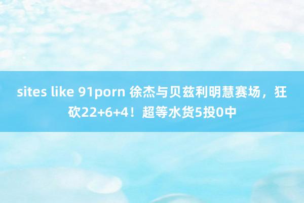 sites like 91porn 徐杰与贝兹利明慧赛场，狂砍22+6+4！超等水货5投0中