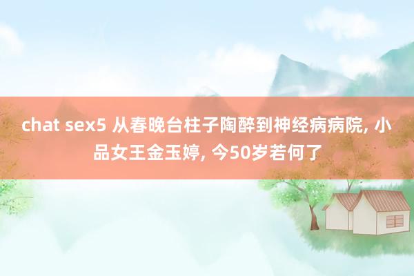 chat sex5 从春晚台柱子陶醉到神经病病院， 小品女王金玉婷， 今50岁若何了