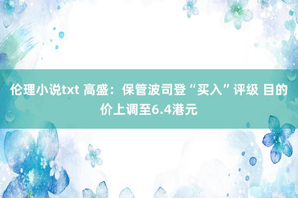 伦理小说txt 高盛：保管波司登“买入”评级 目的价上调至6.4港元