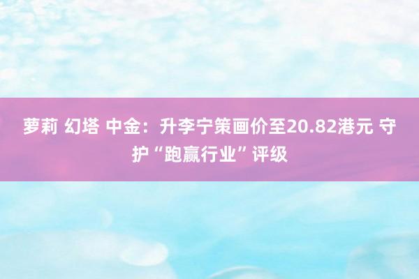 萝莉 幻塔 中金：升李宁策画价至20.82港元 守护“跑赢行业”评级