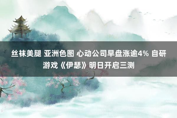 丝袜美腿 亚洲色图 心动公司早盘涨逾4% 自研游戏《伊瑟》明日开启三测