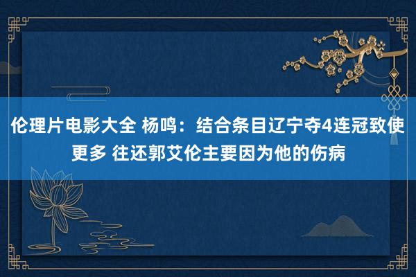 伦理片电影大全 杨鸣：结合条目辽宁夺4连冠致使更多 往还郭艾伦主要因为他的伤病