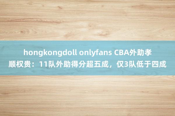 hongkongdoll onlyfans CBA外助孝顺权贵：11队外助得分超五成，仅3队低于四成