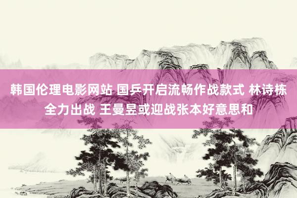 韩国伦理电影网站 国乒开启流畅作战款式 林诗栋全力出战 王曼昱或迎战张本好意思和