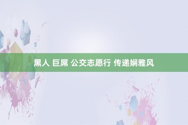 黑人 巨屌 公交志愿行 传递娴雅风