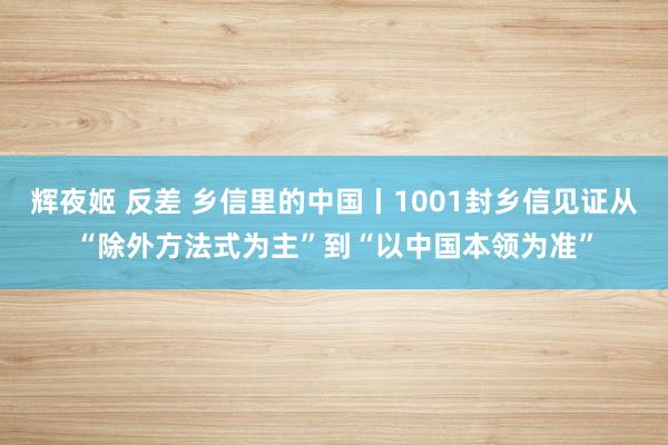 辉夜姬 反差 乡信里的中国丨1001封乡信见证从“除外方法式为主”到“以中国本领为准”