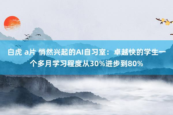 白虎 a片 悄然兴起的AI自习室：卓越快的学生一个多月学习程度从30%进步到80%