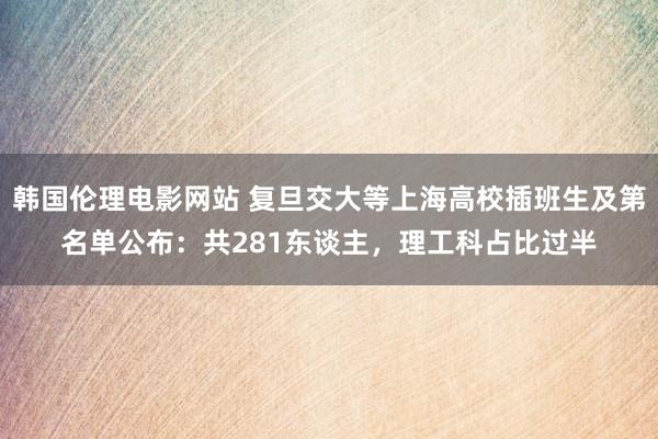 韩国伦理电影网站 复旦交大等上海高校插班生及第名单公布：共281东谈主，理工科占比过半