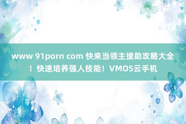 www 91porn com 快来当领主援助攻略大全！快速培养强人技能！VMOS云手机