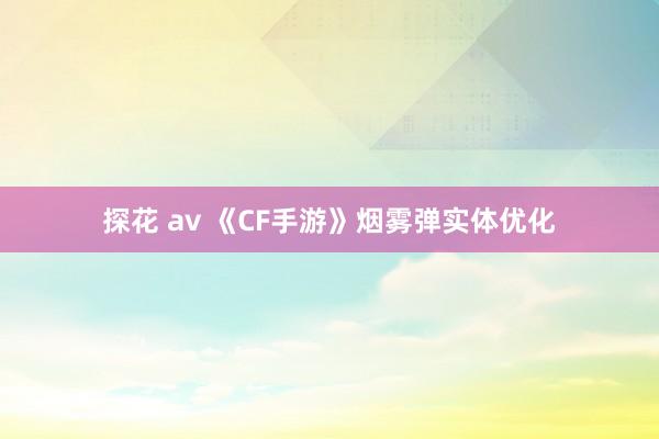 探花 av 《CF手游》烟雾弹实体优化