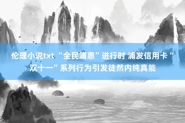 伦理小说txt “全民浦惠”进行时 浦发信用卡“双十一”系列行为引发徒然内纯真能