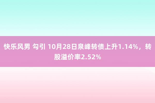 快乐风男 勾引 10月28日泉峰转债上升1.14%，转股溢价率2.52%