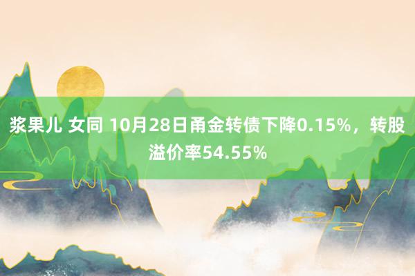 浆果儿 女同 10月28日甬金转债下降0.15%，转股溢价率54.55%