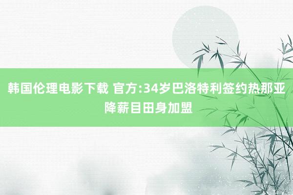 韩国伦理电影下载 官方:34岁巴洛特利签约热那亚 降薪目田身加盟