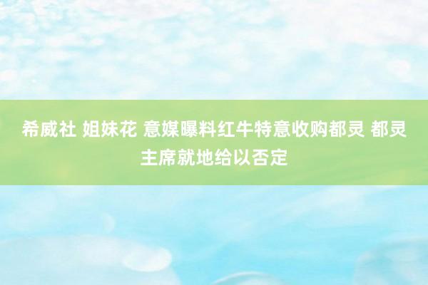 希威社 姐妹花 意媒曝料红牛特意收购都灵 都灵主席就地给以否定