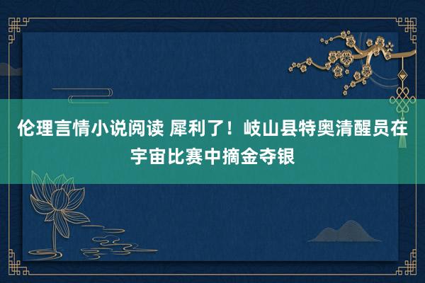 伦理言情小说阅读 犀利了！岐山县特奥清醒员在宇宙比赛中摘金夺银