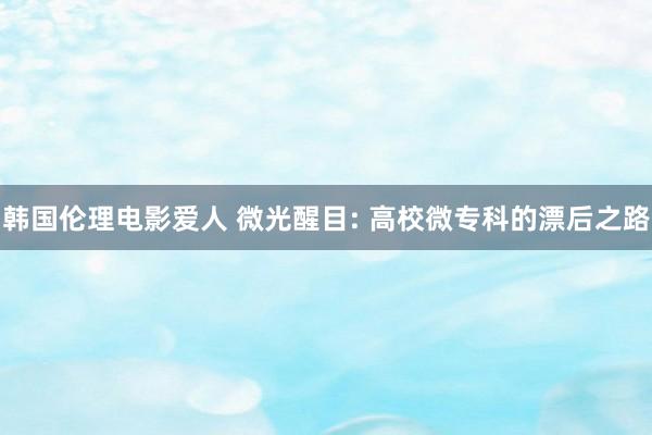 韩国伦理电影爱人 微光醒目: 高校微专科的漂后之路