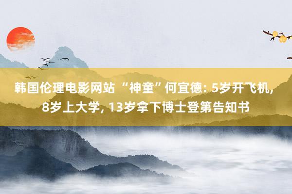 韩国伦理电影网站 “神童”何宜德: 5岁开飞机， 8岁上大学， 13岁拿下博士登第告知书