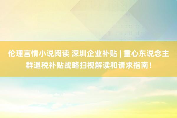 伦理言情小说阅读 深圳企业补贴 | 重心东说念主群退税补贴战略扫视解读和请求指南！