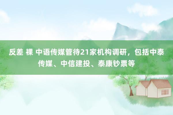 反差 裸 中语传媒管待21家机构调研，包括中泰传媒、中信建投、泰康钞票等