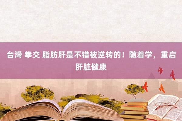 台灣 拳交 脂肪肝是不错被逆转的！随着学，重启肝脏健康