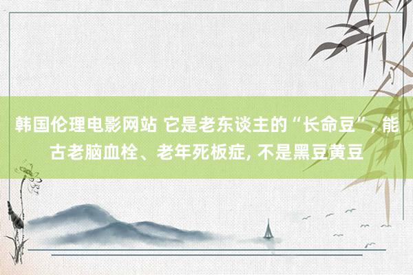 韩国伦理电影网站 它是老东谈主的“长命豆”， 能古老脑血栓、老年死板症， 不是黑豆黄豆