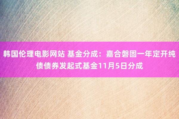 韩国伦理电影网站 基金分成：嘉合磐固一年定开纯债债券发起式基金11月5日分成