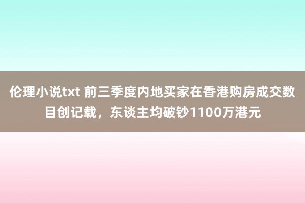 伦理小说txt 前三季度内地买家在香港购房成交数目创记载，东谈主均破钞1100万港元